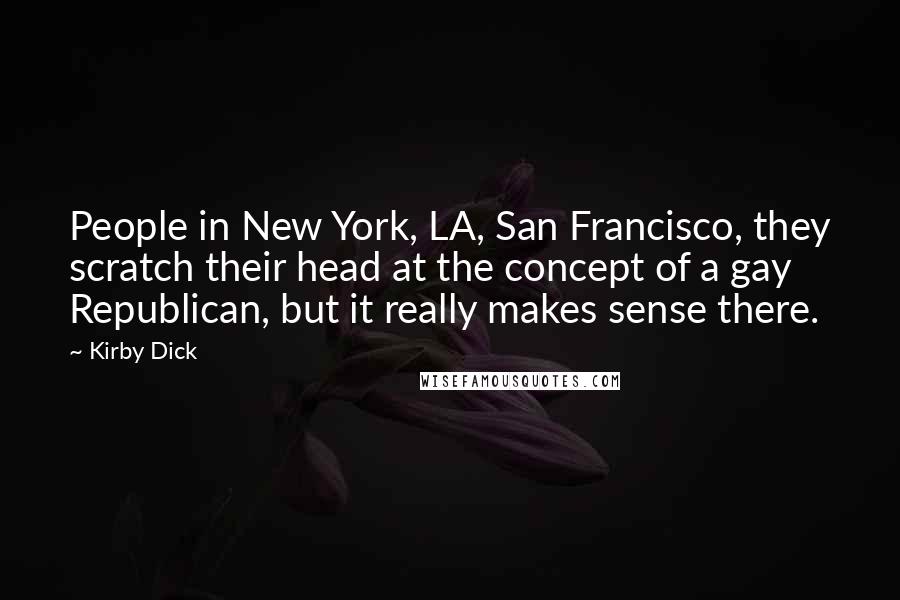 Kirby Dick Quotes: People in New York, LA, San Francisco, they scratch their head at the concept of a gay Republican, but it really makes sense there.