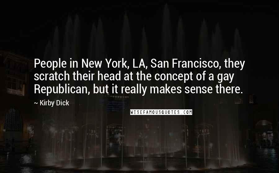 Kirby Dick Quotes: People in New York, LA, San Francisco, they scratch their head at the concept of a gay Republican, but it really makes sense there.