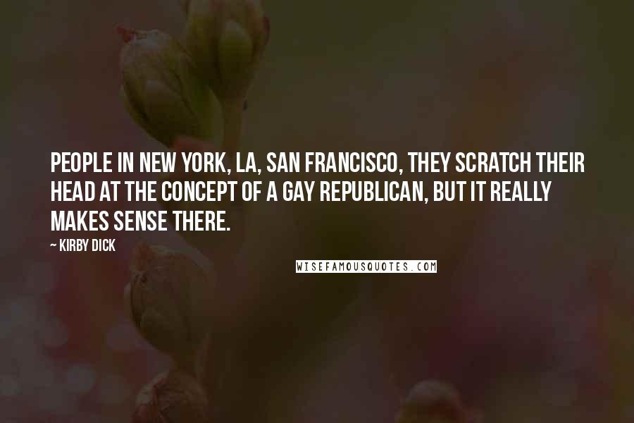 Kirby Dick Quotes: People in New York, LA, San Francisco, they scratch their head at the concept of a gay Republican, but it really makes sense there.