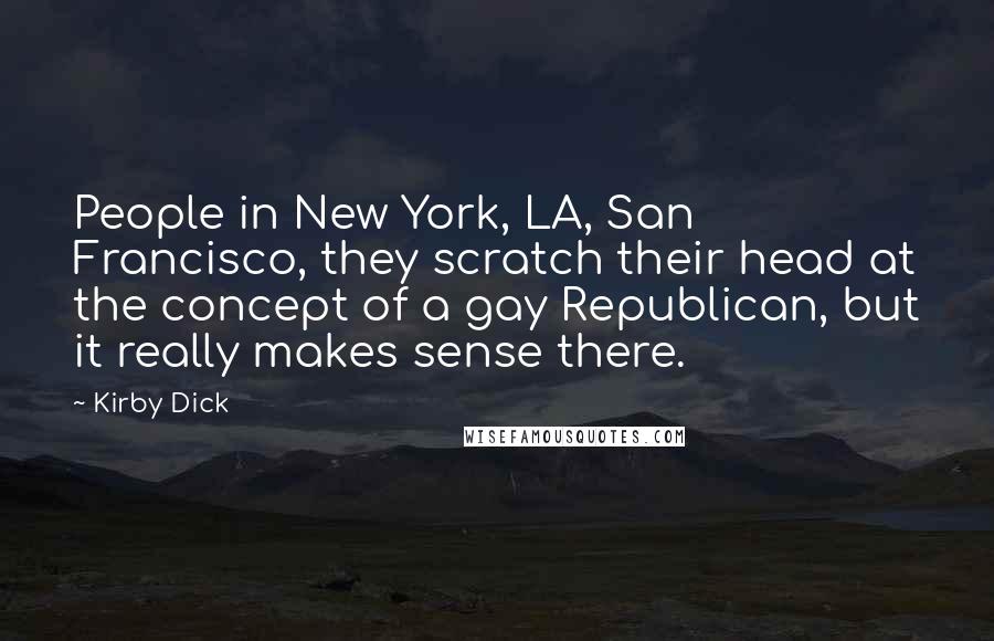 Kirby Dick Quotes: People in New York, LA, San Francisco, they scratch their head at the concept of a gay Republican, but it really makes sense there.