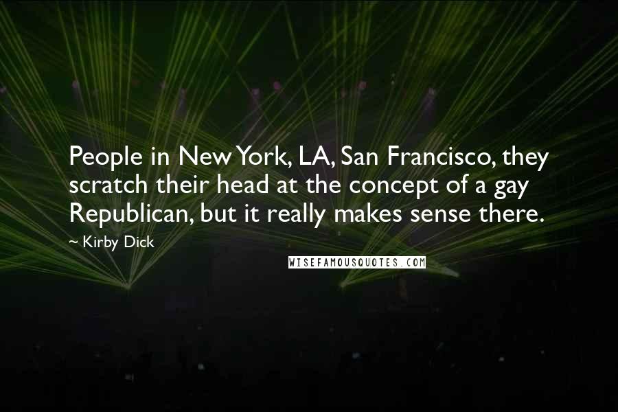 Kirby Dick Quotes: People in New York, LA, San Francisco, they scratch their head at the concept of a gay Republican, but it really makes sense there.