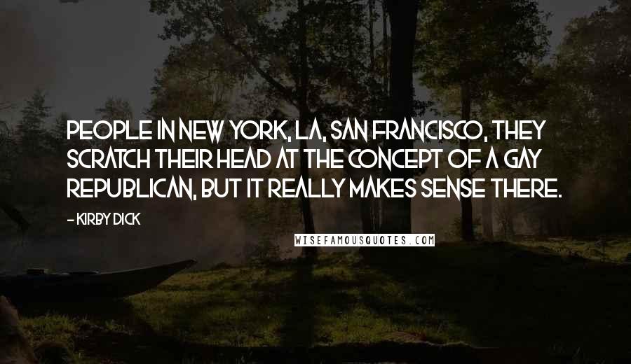 Kirby Dick Quotes: People in New York, LA, San Francisco, they scratch their head at the concept of a gay Republican, but it really makes sense there.