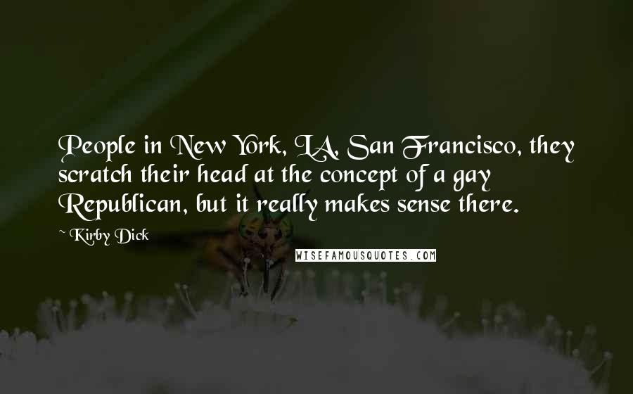 Kirby Dick Quotes: People in New York, LA, San Francisco, they scratch their head at the concept of a gay Republican, but it really makes sense there.