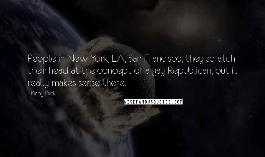 Kirby Dick Quotes: People in New York, LA, San Francisco, they scratch their head at the concept of a gay Republican, but it really makes sense there.