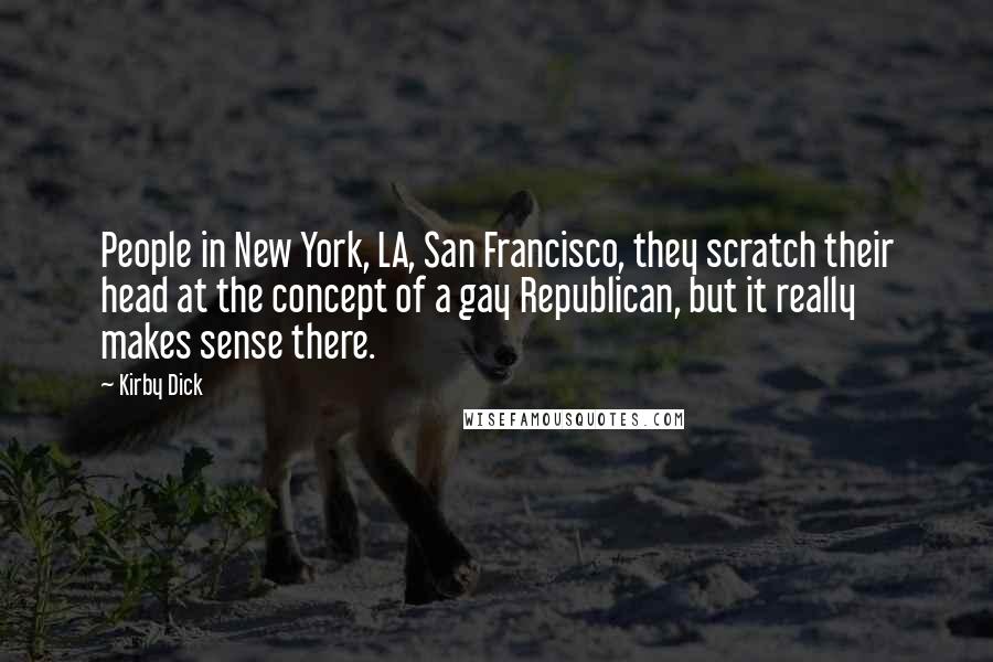 Kirby Dick Quotes: People in New York, LA, San Francisco, they scratch their head at the concept of a gay Republican, but it really makes sense there.