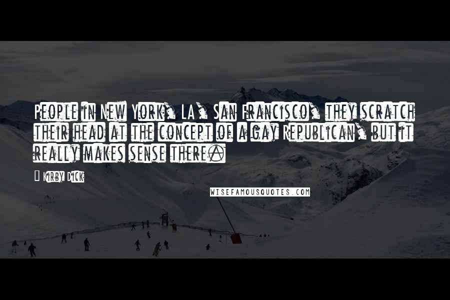 Kirby Dick Quotes: People in New York, LA, San Francisco, they scratch their head at the concept of a gay Republican, but it really makes sense there.