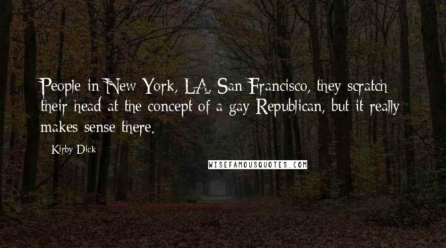 Kirby Dick Quotes: People in New York, LA, San Francisco, they scratch their head at the concept of a gay Republican, but it really makes sense there.