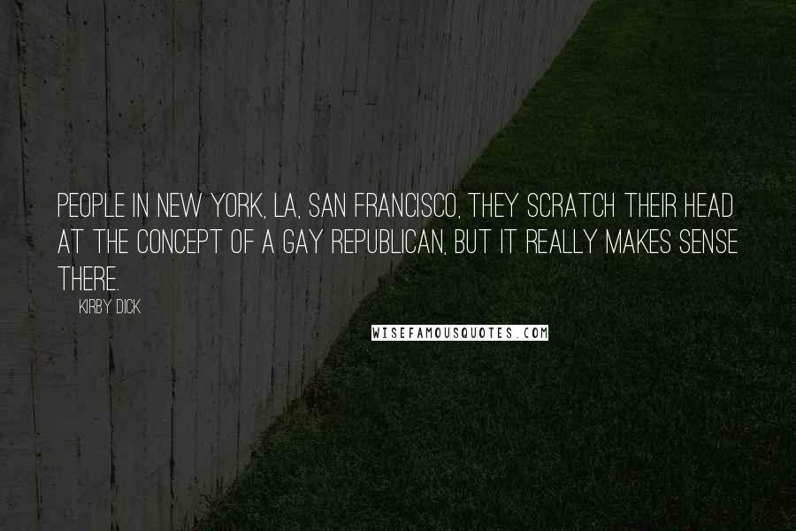 Kirby Dick Quotes: People in New York, LA, San Francisco, they scratch their head at the concept of a gay Republican, but it really makes sense there.