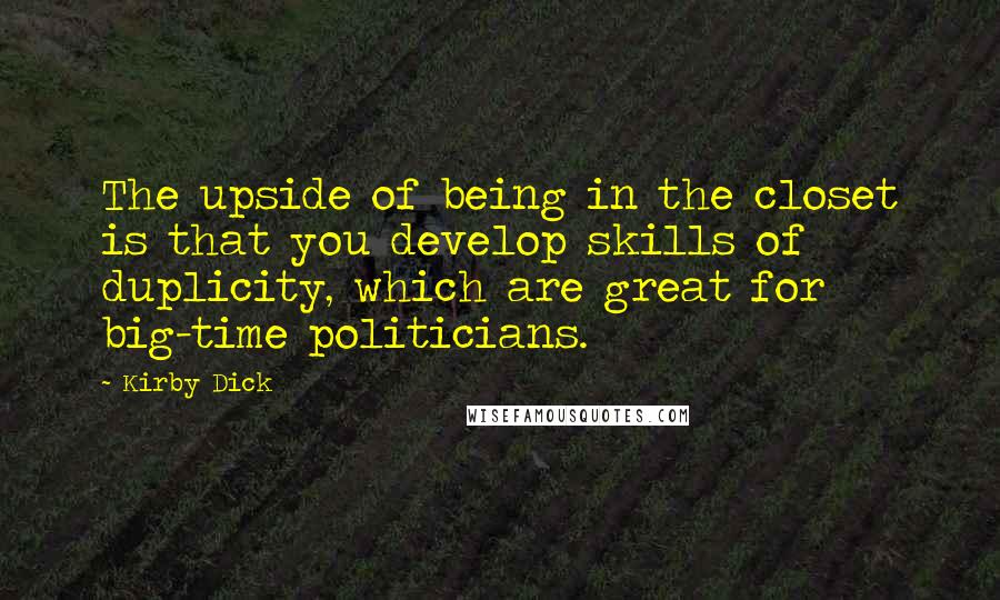 Kirby Dick Quotes: The upside of being in the closet is that you develop skills of duplicity, which are great for big-time politicians.