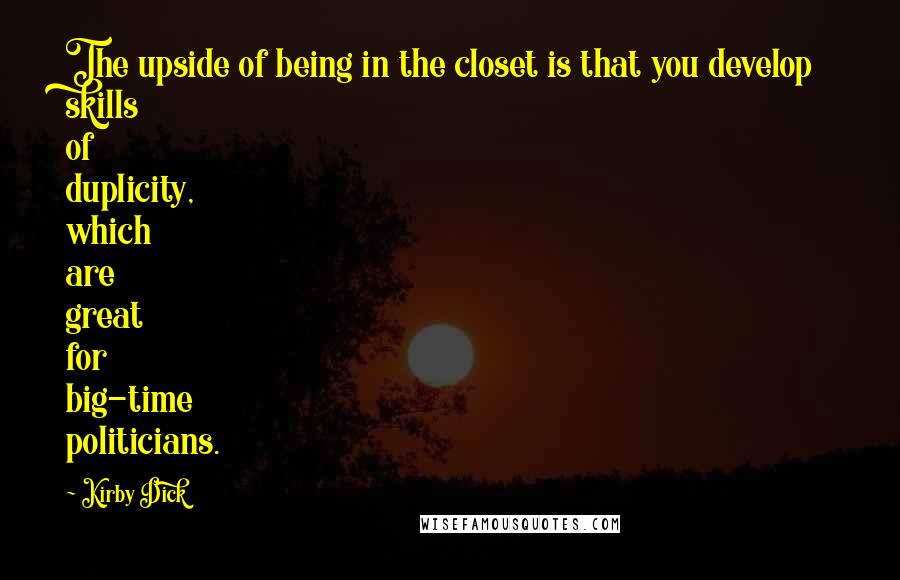 Kirby Dick Quotes: The upside of being in the closet is that you develop skills of duplicity, which are great for big-time politicians.