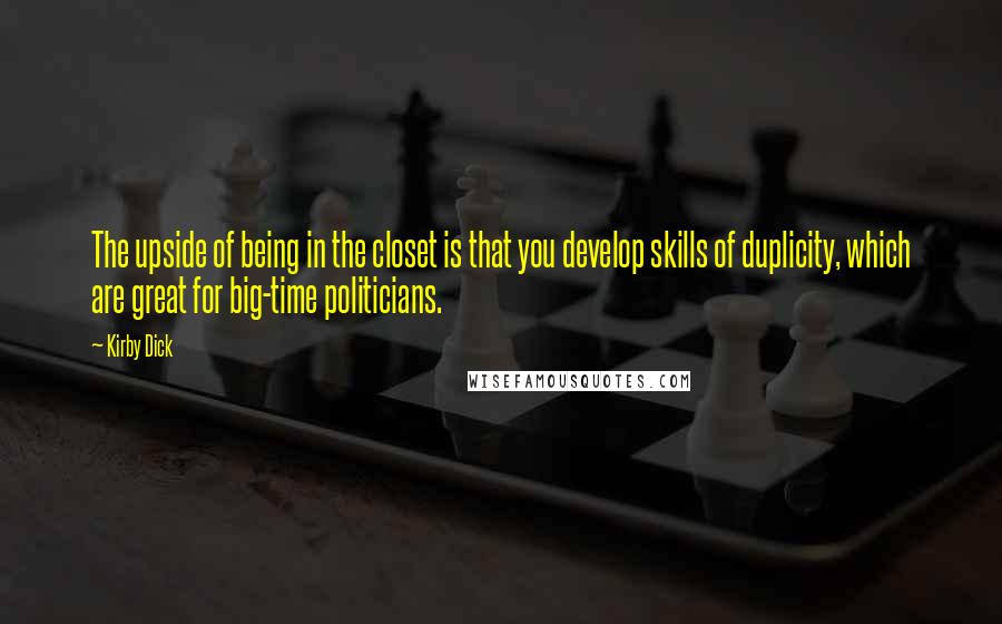 Kirby Dick Quotes: The upside of being in the closet is that you develop skills of duplicity, which are great for big-time politicians.