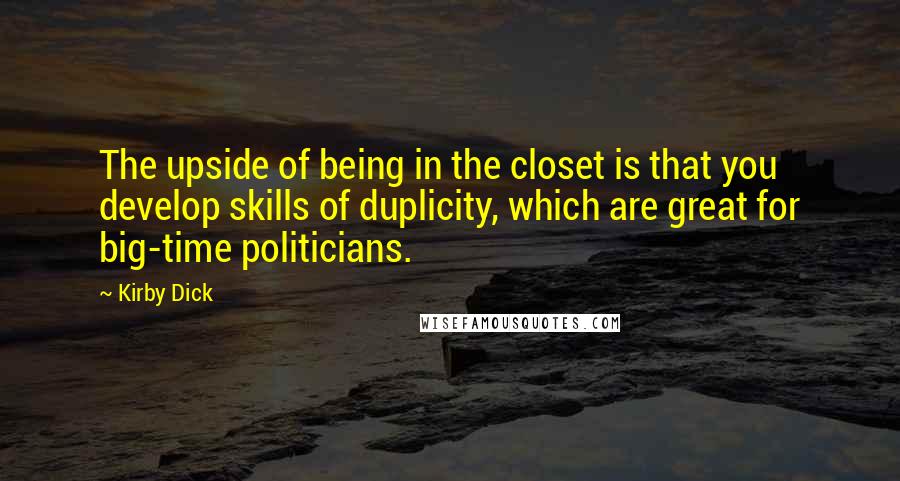 Kirby Dick Quotes: The upside of being in the closet is that you develop skills of duplicity, which are great for big-time politicians.