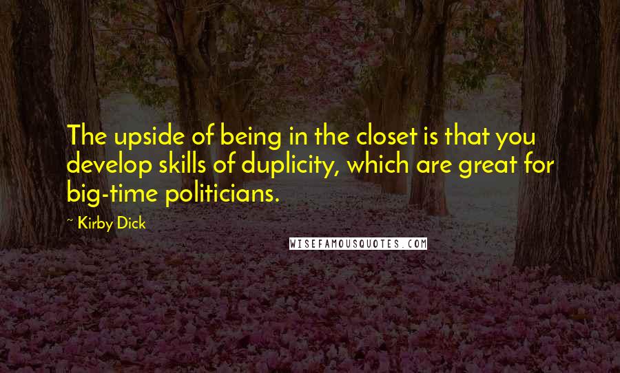 Kirby Dick Quotes: The upside of being in the closet is that you develop skills of duplicity, which are great for big-time politicians.