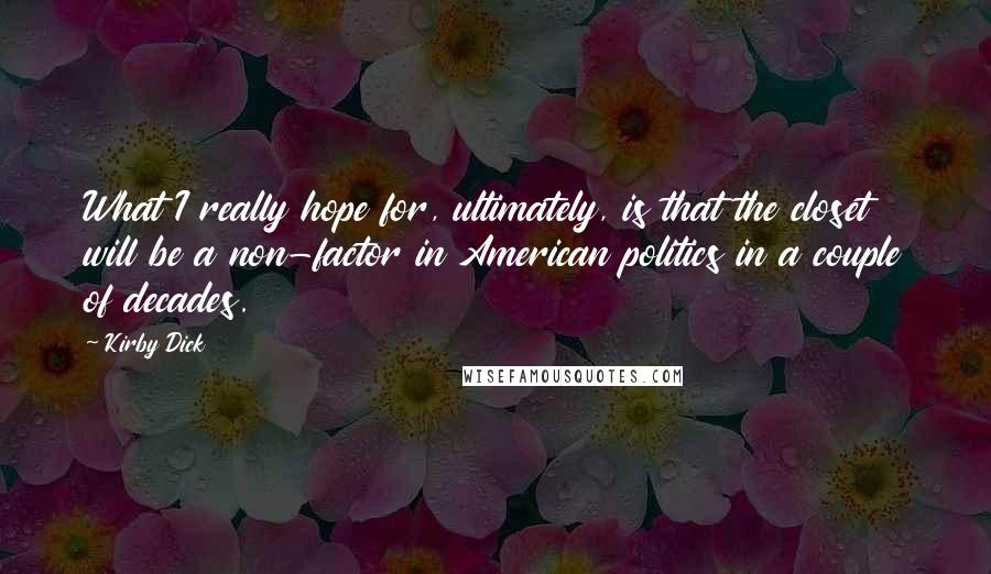 Kirby Dick Quotes: What I really hope for, ultimately, is that the closet will be a non-factor in American politics in a couple of decades.
