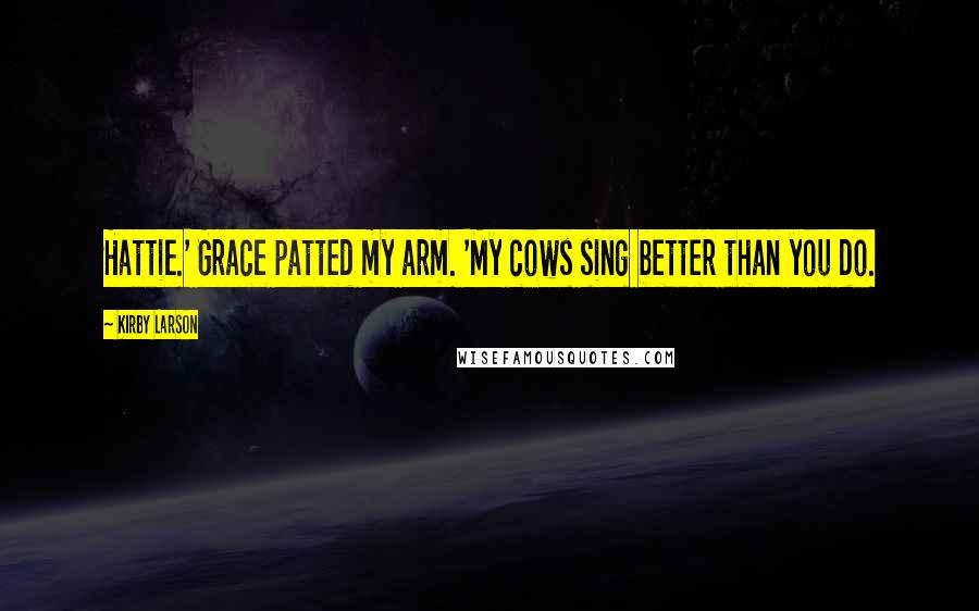 Kirby Larson Quotes: Hattie.' Grace patted my arm. 'My cows sing better than you do.