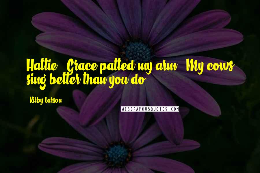 Kirby Larson Quotes: Hattie.' Grace patted my arm. 'My cows sing better than you do.