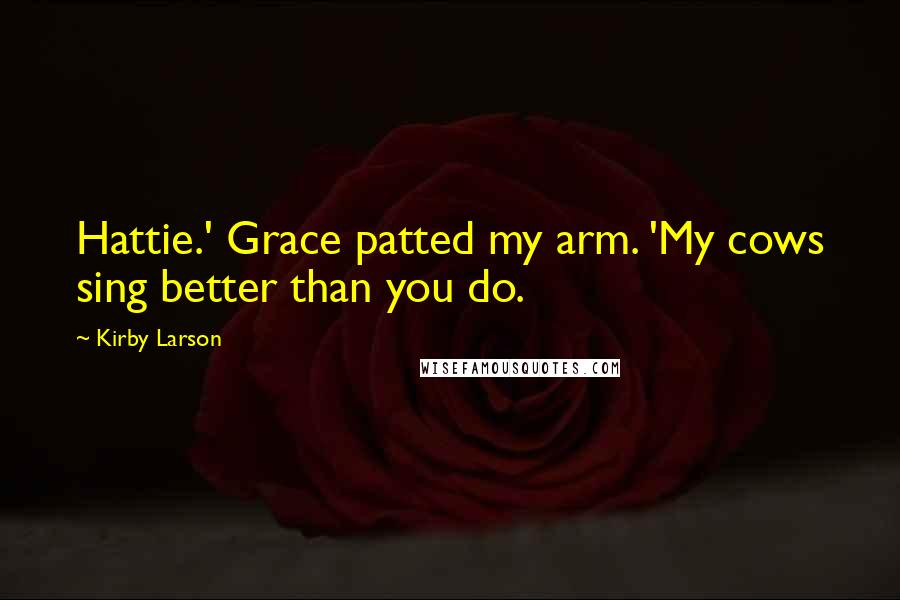 Kirby Larson Quotes: Hattie.' Grace patted my arm. 'My cows sing better than you do.