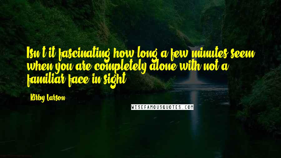 Kirby Larson Quotes: Isn't it fascinating how long a few minutes seem when you are completely alone with not a familiar face in sight?