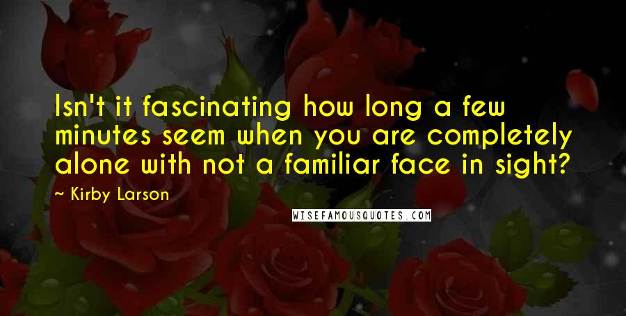 Kirby Larson Quotes: Isn't it fascinating how long a few minutes seem when you are completely alone with not a familiar face in sight?