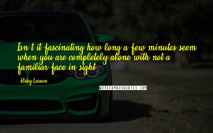 Kirby Larson Quotes: Isn't it fascinating how long a few minutes seem when you are completely alone with not a familiar face in sight?