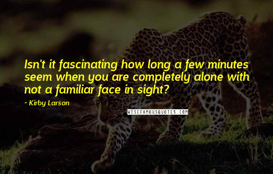 Kirby Larson Quotes: Isn't it fascinating how long a few minutes seem when you are completely alone with not a familiar face in sight?