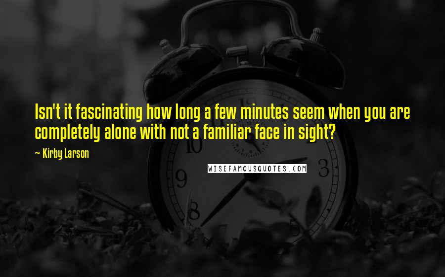 Kirby Larson Quotes: Isn't it fascinating how long a few minutes seem when you are completely alone with not a familiar face in sight?