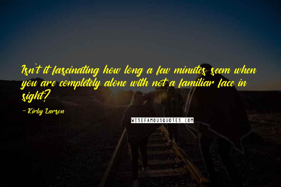 Kirby Larson Quotes: Isn't it fascinating how long a few minutes seem when you are completely alone with not a familiar face in sight?