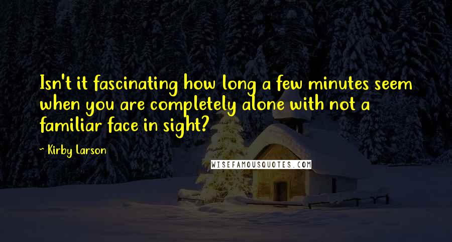 Kirby Larson Quotes: Isn't it fascinating how long a few minutes seem when you are completely alone with not a familiar face in sight?