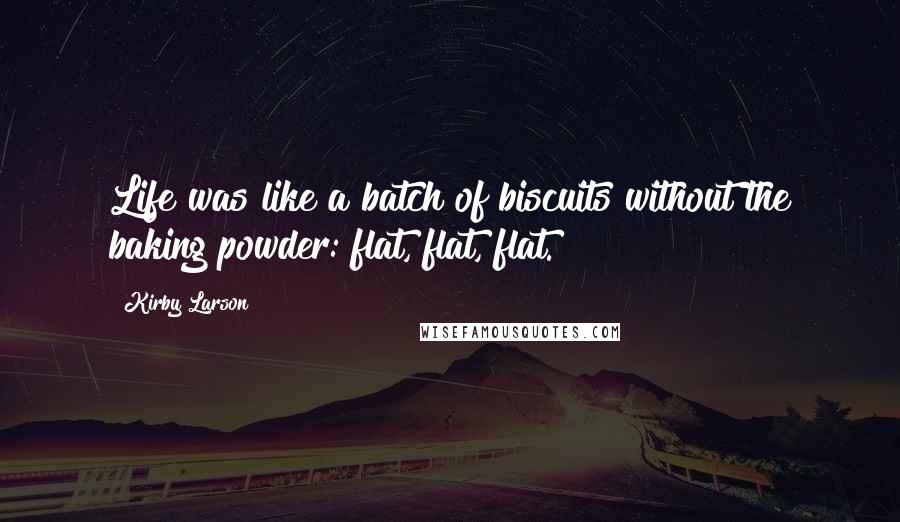 Kirby Larson Quotes: Life was like a batch of biscuits without the baking powder: flat, flat, flat.
