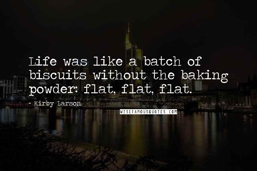 Kirby Larson Quotes: Life was like a batch of biscuits without the baking powder: flat, flat, flat.