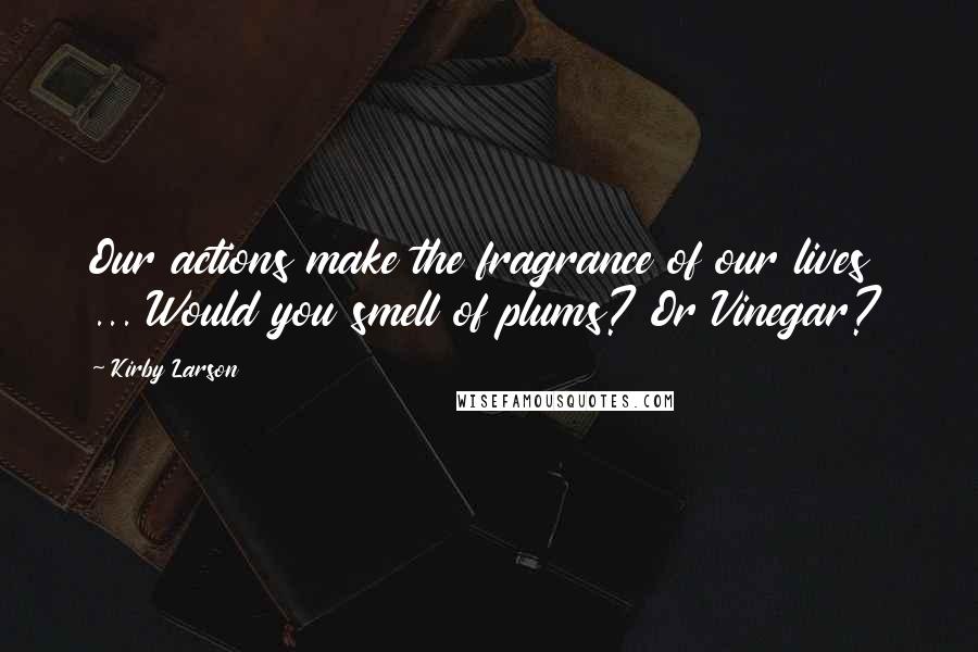 Kirby Larson Quotes: Our actions make the fragrance of our lives ... Would you smell of plums? Or Vinegar?