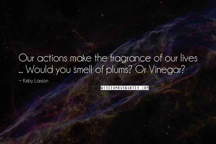Kirby Larson Quotes: Our actions make the fragrance of our lives ... Would you smell of plums? Or Vinegar?