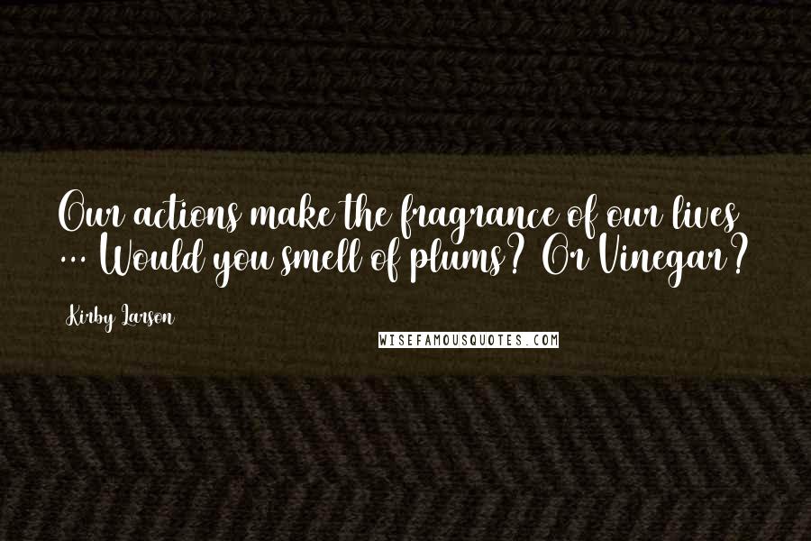 Kirby Larson Quotes: Our actions make the fragrance of our lives ... Would you smell of plums? Or Vinegar?