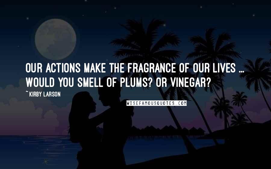 Kirby Larson Quotes: Our actions make the fragrance of our lives ... Would you smell of plums? Or Vinegar?