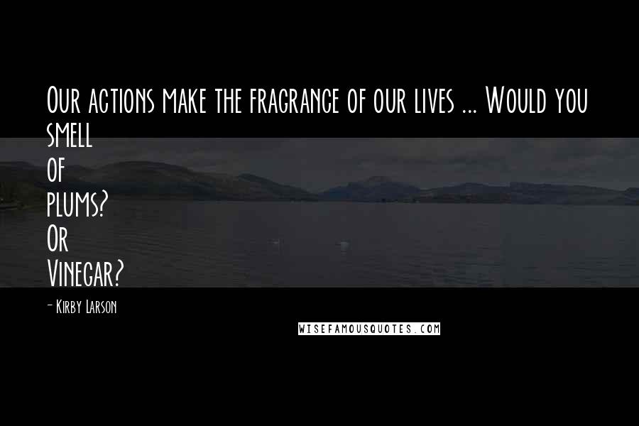 Kirby Larson Quotes: Our actions make the fragrance of our lives ... Would you smell of plums? Or Vinegar?