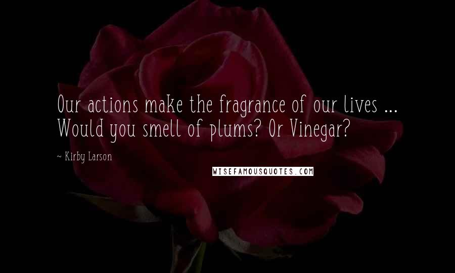 Kirby Larson Quotes: Our actions make the fragrance of our lives ... Would you smell of plums? Or Vinegar?