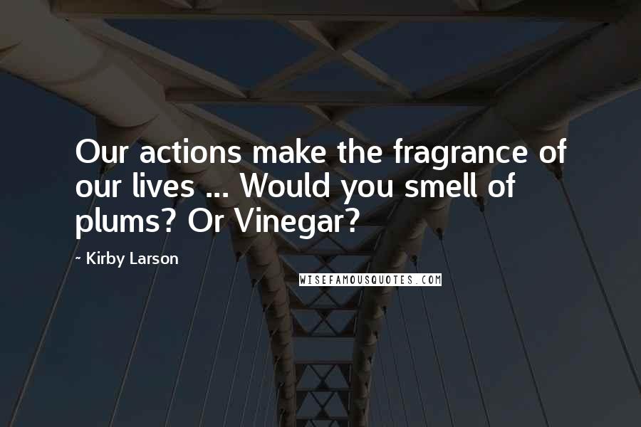 Kirby Larson Quotes: Our actions make the fragrance of our lives ... Would you smell of plums? Or Vinegar?