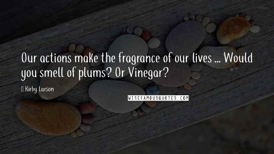 Kirby Larson Quotes: Our actions make the fragrance of our lives ... Would you smell of plums? Or Vinegar?