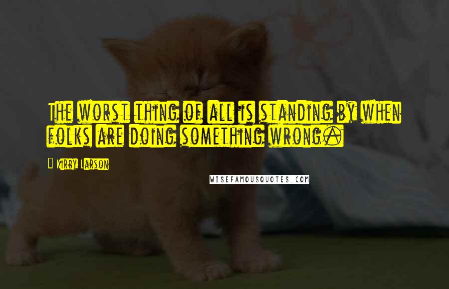 Kirby Larson Quotes: The worst thing of all is standing by when folks are doing something wrong.