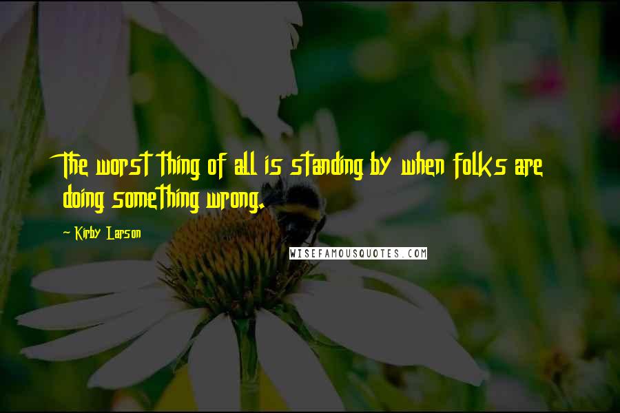 Kirby Larson Quotes: The worst thing of all is standing by when folks are doing something wrong.