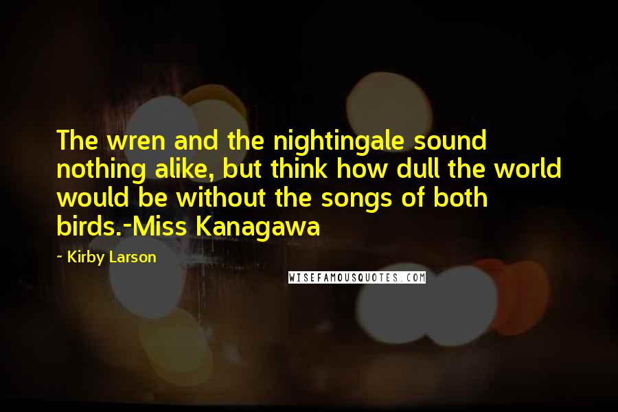 Kirby Larson Quotes: The wren and the nightingale sound nothing alike, but think how dull the world would be without the songs of both birds.-Miss Kanagawa