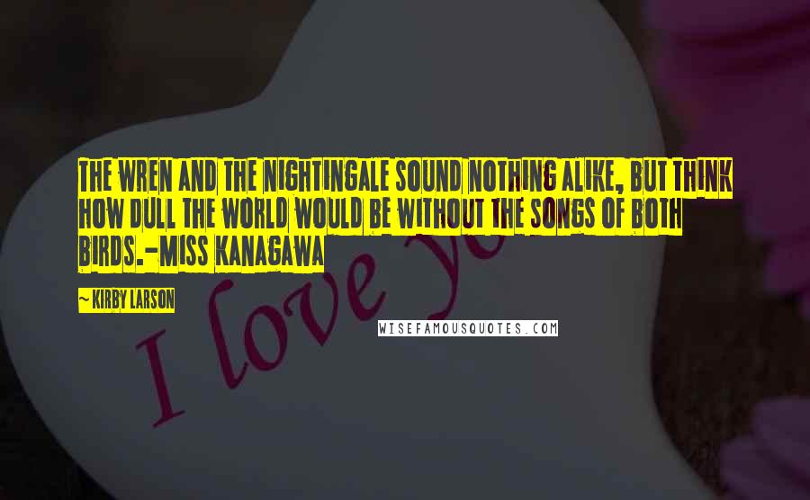 Kirby Larson Quotes: The wren and the nightingale sound nothing alike, but think how dull the world would be without the songs of both birds.-Miss Kanagawa