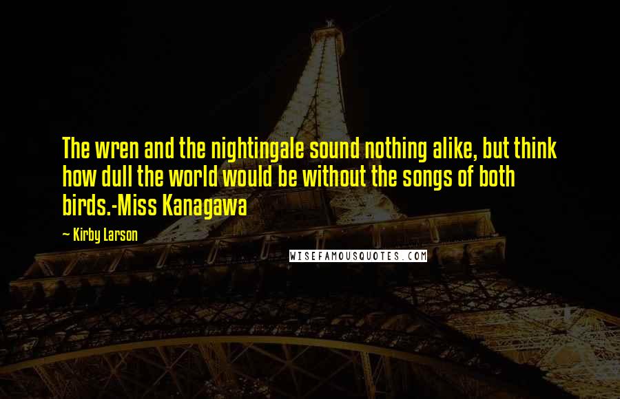 Kirby Larson Quotes: The wren and the nightingale sound nothing alike, but think how dull the world would be without the songs of both birds.-Miss Kanagawa