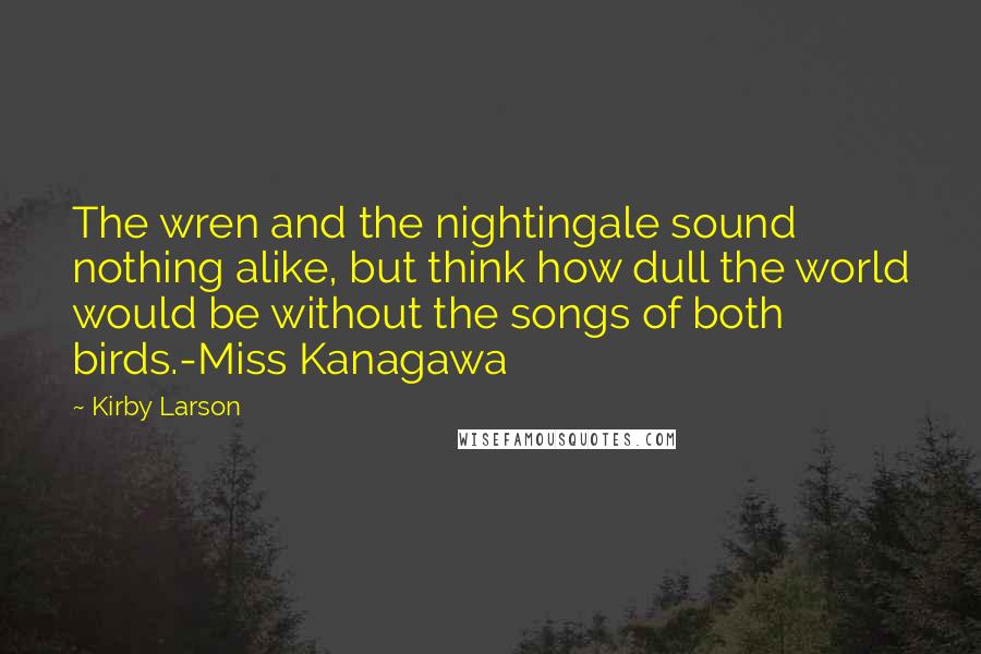 Kirby Larson Quotes: The wren and the nightingale sound nothing alike, but think how dull the world would be without the songs of both birds.-Miss Kanagawa