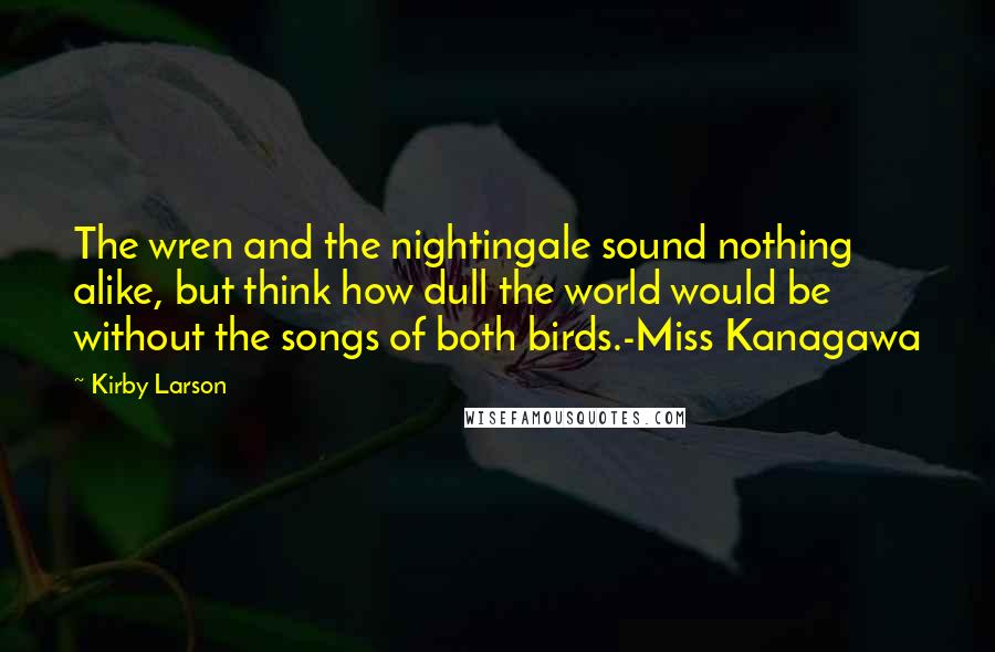 Kirby Larson Quotes: The wren and the nightingale sound nothing alike, but think how dull the world would be without the songs of both birds.-Miss Kanagawa