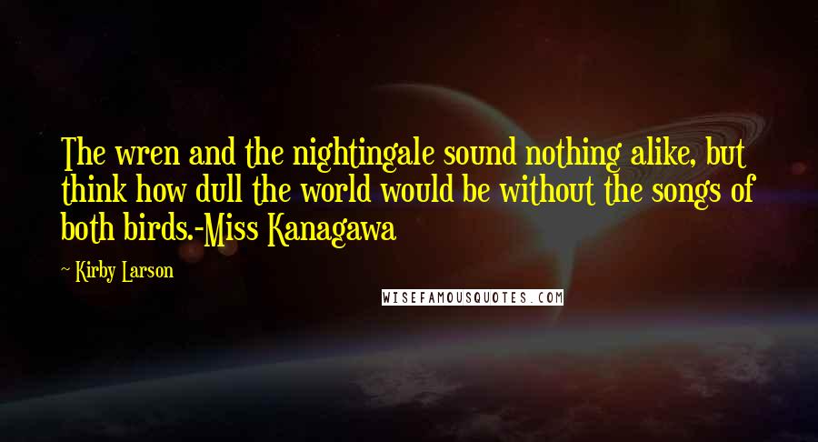 Kirby Larson Quotes: The wren and the nightingale sound nothing alike, but think how dull the world would be without the songs of both birds.-Miss Kanagawa
