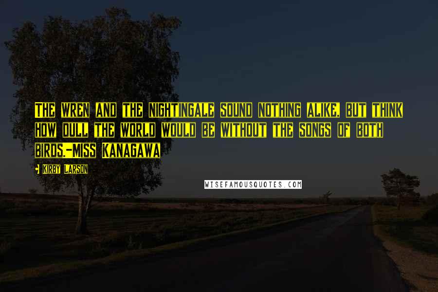 Kirby Larson Quotes: The wren and the nightingale sound nothing alike, but think how dull the world would be without the songs of both birds.-Miss Kanagawa