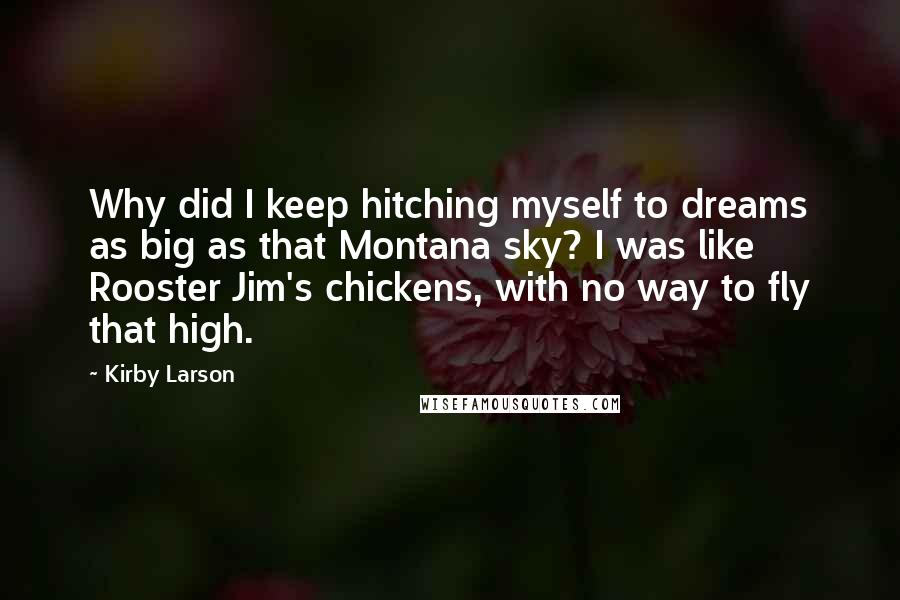 Kirby Larson Quotes: Why did I keep hitching myself to dreams as big as that Montana sky? I was like Rooster Jim's chickens, with no way to fly that high.