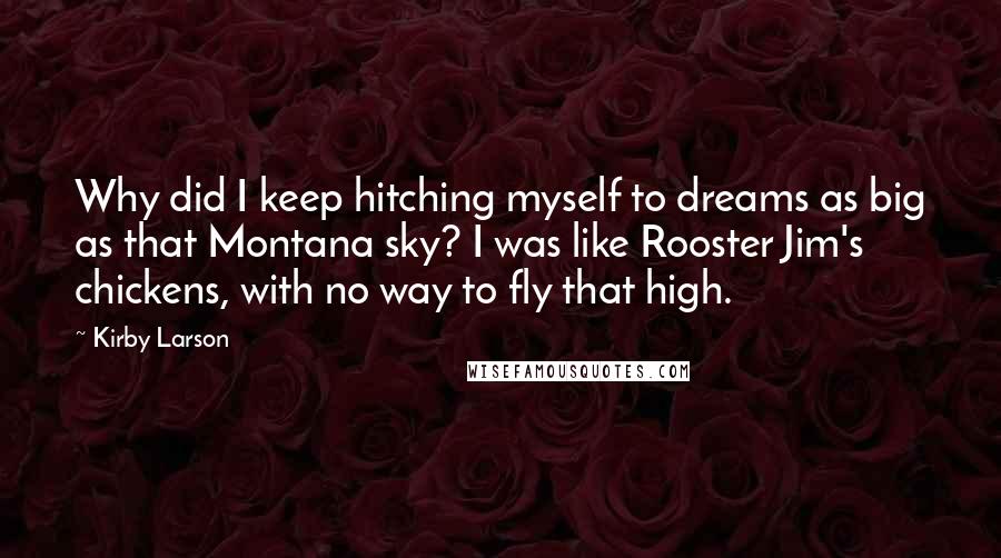 Kirby Larson Quotes: Why did I keep hitching myself to dreams as big as that Montana sky? I was like Rooster Jim's chickens, with no way to fly that high.