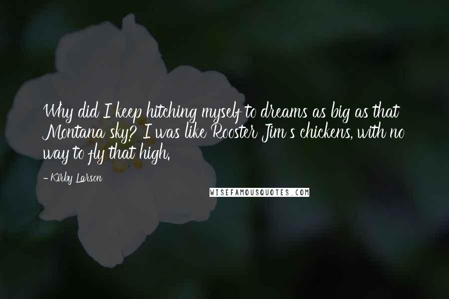 Kirby Larson Quotes: Why did I keep hitching myself to dreams as big as that Montana sky? I was like Rooster Jim's chickens, with no way to fly that high.